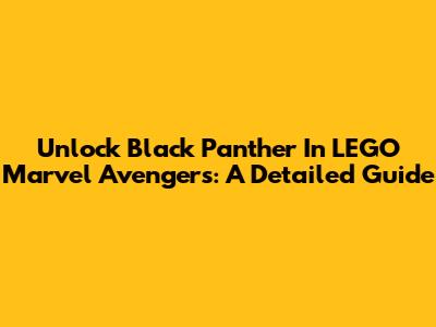 Unlock Black Panther In LEGO Marvel Avengers: A Detailed Guide