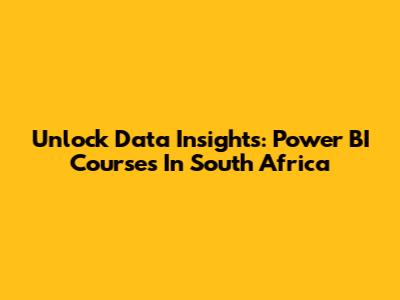 Unlock Data Insights: Power BI Courses In South Africa
