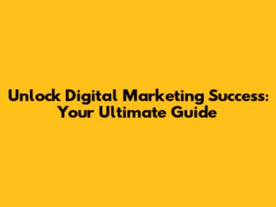 Unlock Digital Marketing Success: Your Ultimate Guide