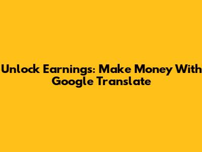 Unlock Earnings: Make Money With Google Translate