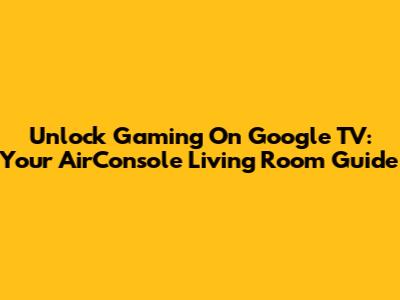Unlock Gaming On Google TV: Your AirConsole Living Room Guide