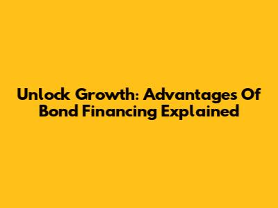 Unlock Growth: Advantages Of Bond Financing Explained