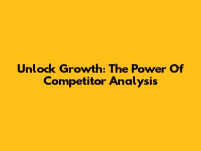 Unlock Growth: The Power Of Competitor Analysis