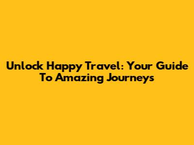 Unlock Happy Travel: Your Guide To Amazing Journeys