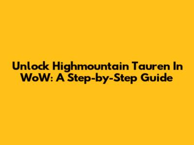 Unlock Highmountain Tauren In WoW: A Step-by-Step Guide