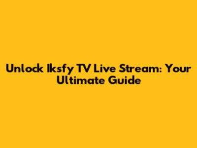 Unlock Iksfy TV Live Stream: Your Ultimate Guide