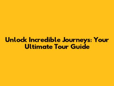 Unlock Incredible Journeys: Your Ultimate Tour Guide
