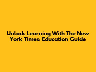 Unlock Learning With The New York Times: Education Guide
