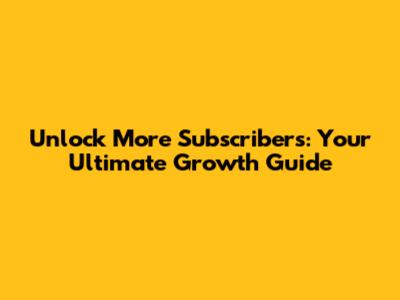 Unlock More Subscribers: Your Ultimate Growth Guide