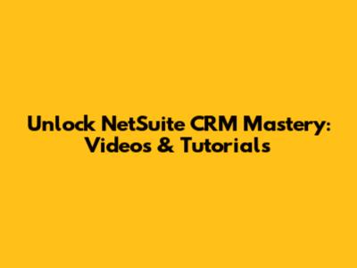 Unlock NetSuite CRM Mastery: Videos & Tutorials
