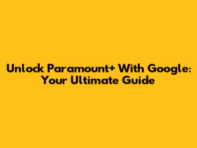 Unlock Paramount+ With Google: Your Ultimate Guide