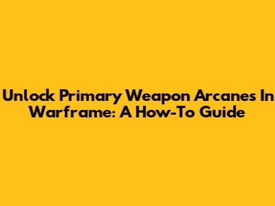 Unlock Primary Weapon Arcanes In Warframe: A How-To Guide