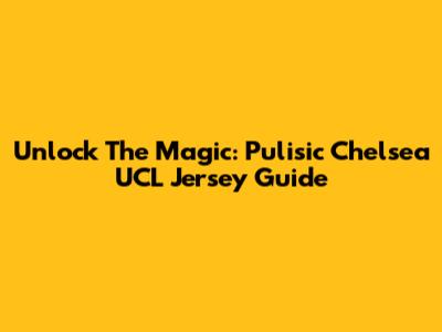 Unlock The Magic: Pulisic Chelsea UCL Jersey Guide