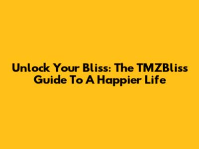 Unlock Your Bliss: The TMZBliss Guide To A Happier Life