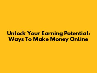 Unlock Your Earning Potential: Ways To Make Money Online