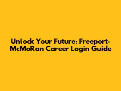 Unlock Your Future: Freeport-McMoRan Career Login Guide