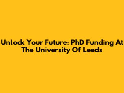 Unlock Your Future: PhD Funding At The University Of Leeds