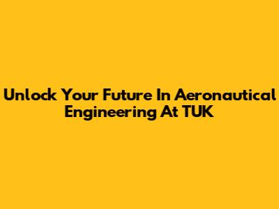 Unlock Your Future In Aeronautical Engineering At TUK