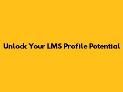 Unlock Your LMS Profile Potential