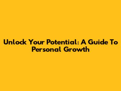 Unlock Your Potential: A Guide To Personal Growth
