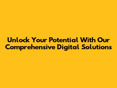 Unlock Your Potential With Our Comprehensive Digital Solutions