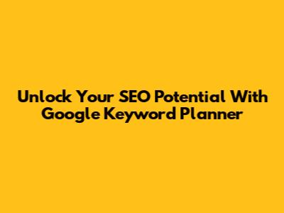 Unlock Your SEO Potential With Google Keyword Planner