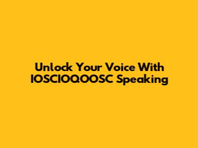 Unlock Your Voice With IOSCIOQOOSC Speaking