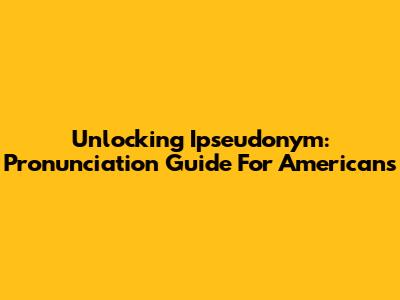 Unlocking 'Ipseudonym': Pronunciation Guide For Americans
