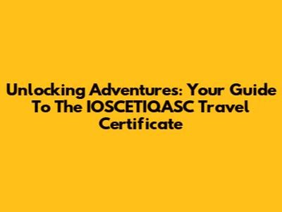 Unlocking Adventures: Your Guide To The IOSCETIQASC Travel Certificate