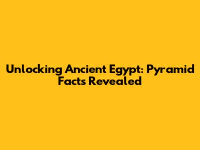 Unlocking Ancient Egypt: Pyramid Facts Revealed