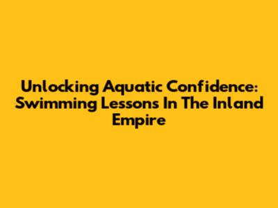 Unlocking Aquatic Confidence: Swimming Lessons In The Inland Empire