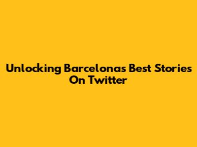 Unlocking Barcelona's Best Stories On Twitter