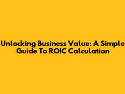 Unlocking Business Value: A Simple Guide To ROIC Calculation