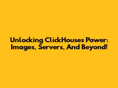 Unlocking ClickHouse's Power: Images, Servers, And Beyond!