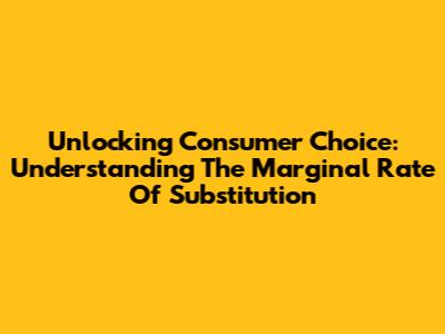 Unlocking Consumer Choice: Understanding The Marginal Rate Of Substitution