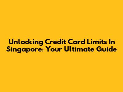 Unlocking Credit Card Limits In Singapore: Your Ultimate Guide