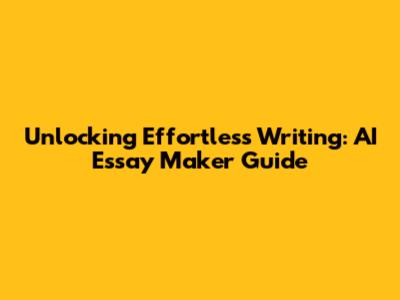 Unlocking Effortless Writing: AI Essay Maker Guide