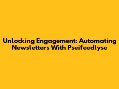 Unlocking Engagement: Automating Newsletters With Pseifeedlyse