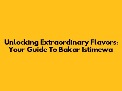 Unlocking Extraordinary Flavors: Your Guide To Bakar Istimewa