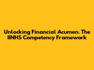 Unlocking Financial Acumen: The IINHS Competency Framework