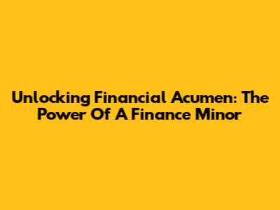 Unlocking Financial Acumen: The Power Of A Finance Minor