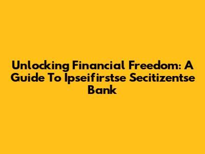 Unlocking Financial Freedom: A Guide To Ipseifirstse Secitizentse Bank