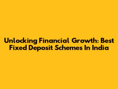 Unlocking Financial Growth: Best Fixed Deposit Schemes In India