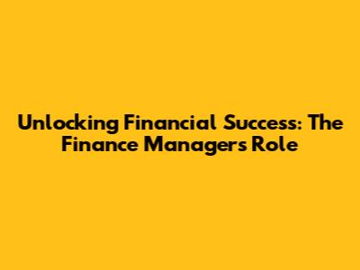 Unlocking Financial Success: The Finance Manager's Role