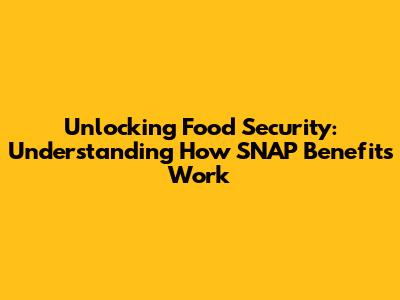 Unlocking Food Security: Understanding How SNAP Benefits Work