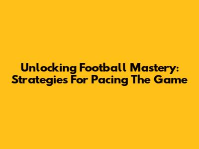 Unlocking Football Mastery: Strategies For Pacing The Game
