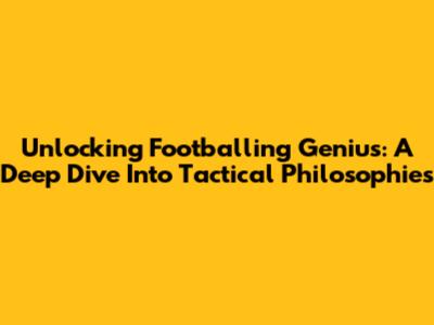 Unlocking Footballing Genius: A Deep Dive Into Tactical Philosophies