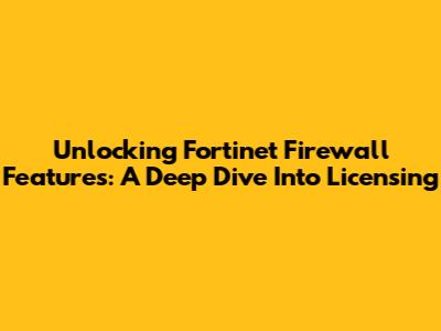 Unlocking Fortinet Firewall Features: A Deep Dive Into Licensing