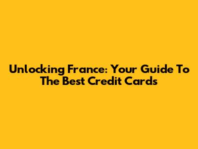 Unlocking France: Your Guide To The Best Credit Cards