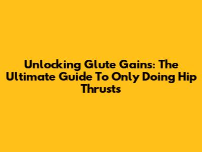 Unlocking Glute Gains: The Ultimate Guide To Only Doing Hip Thrusts